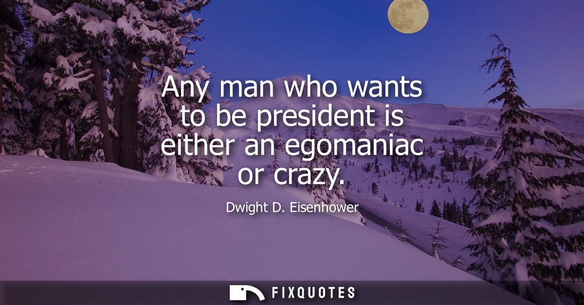 Any man who wants to be president is either an egomaniac or crazy
