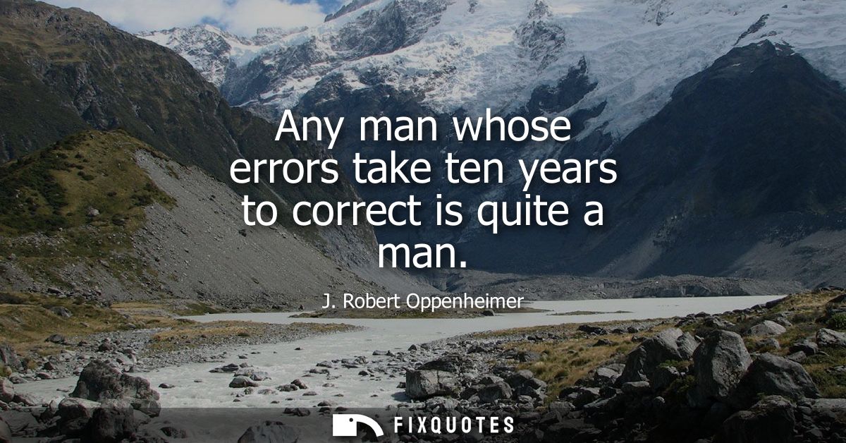 Any man whose errors take ten years to correct is quite a man