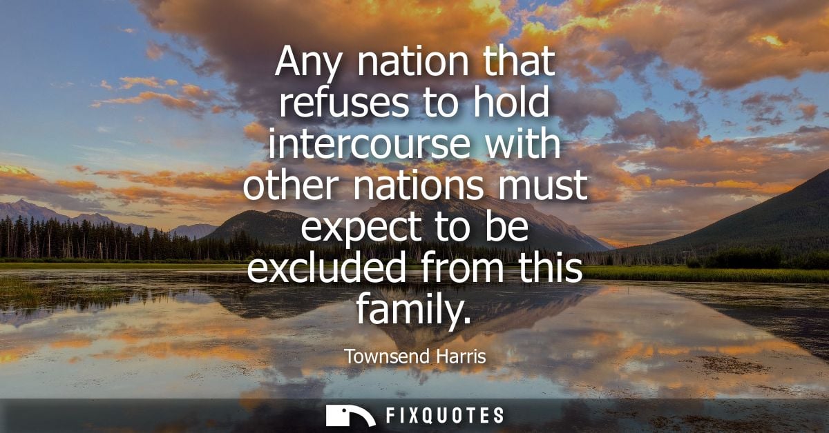 Any nation that refuses to hold intercourse with other nations must expect to be excluded from this family