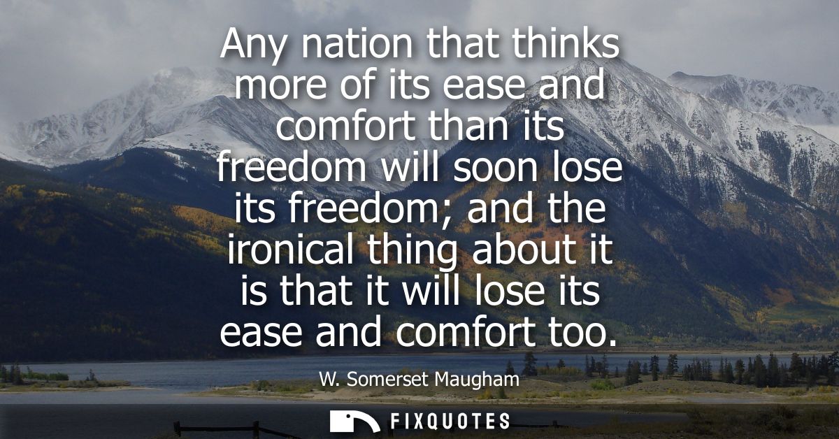 Any nation that thinks more of its ease and comfort than its freedom will soon lose its freedom and the ironical thing a