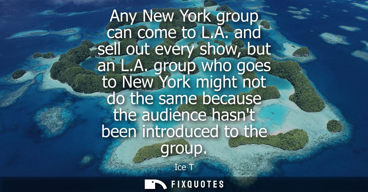 Any New York group can come to L.A. and sell out every show, but an L.A. group who goes to New York might not do the sam
