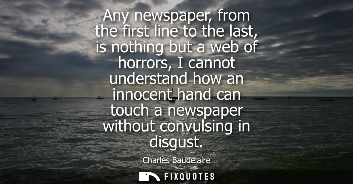 Any newspaper, from the first line to the last, is nothing but a web of horrors, I cannot understand how an innocent han