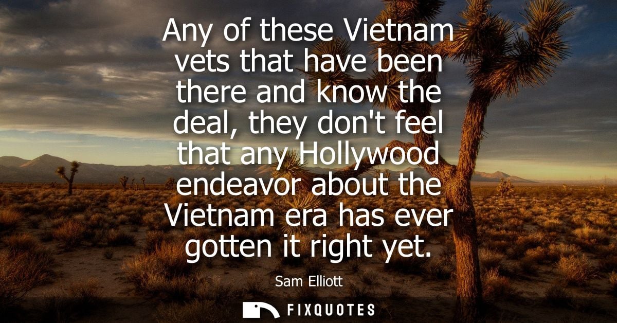 Any of these Vietnam vets that have been there and know the deal, they dont feel that any Hollywood endeavor about the V