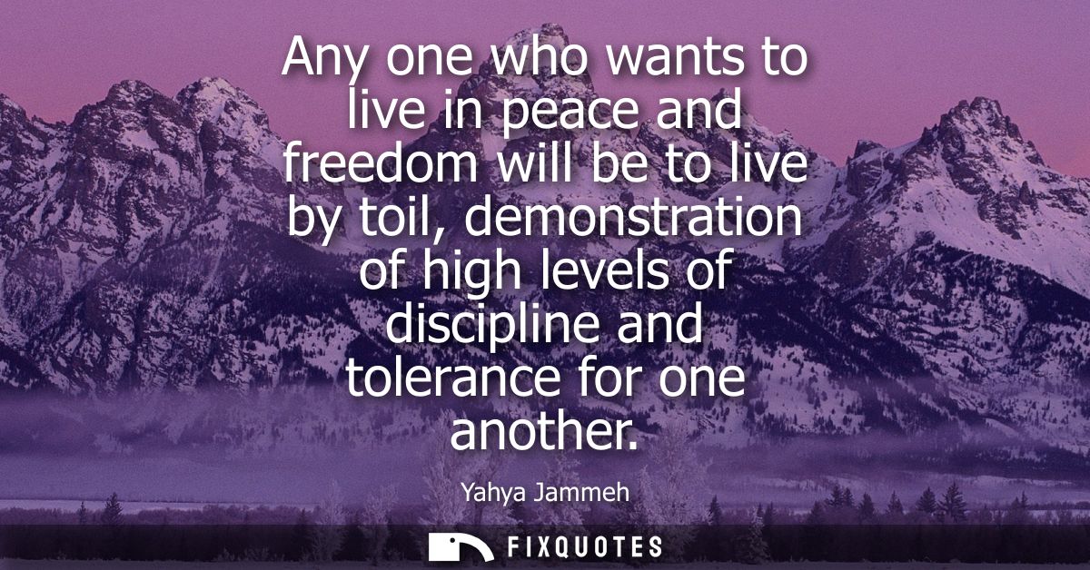 Any one who wants to live in peace and freedom will be to live by toil, demonstration of high levels of discipline and t