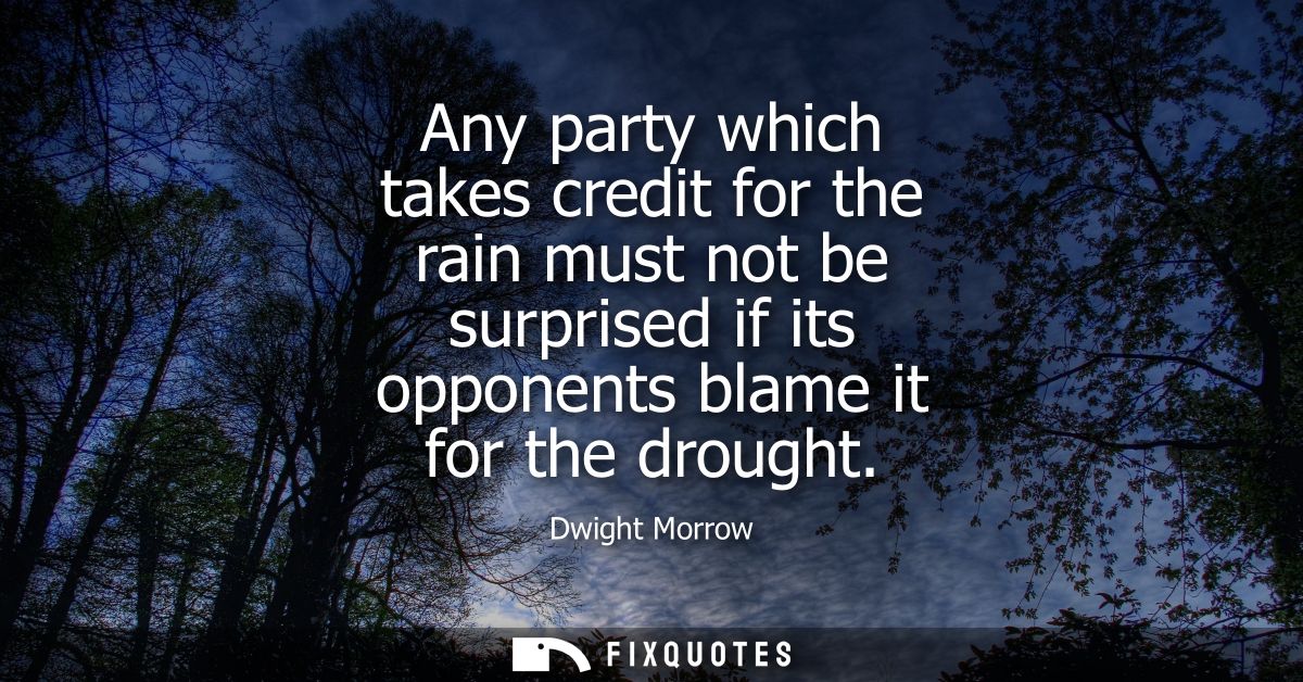 Any party which takes credit for the rain must not be surprised if its opponents blame it for the drought