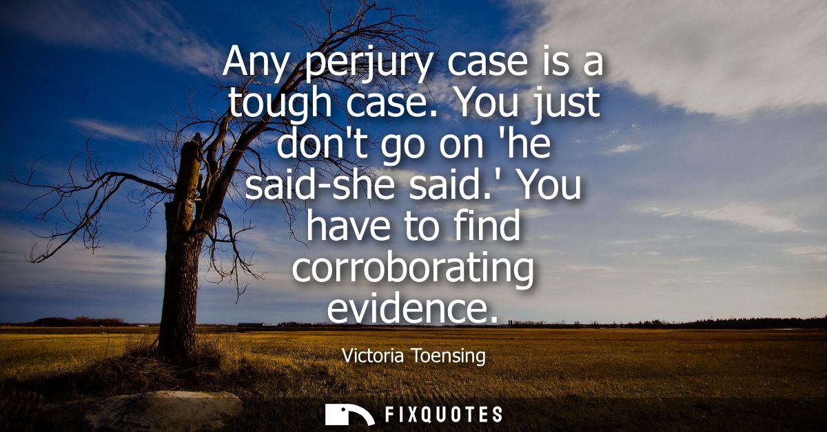 Any perjury case is a tough case. You just dont go on he said-she said. You have to find corroborating evidence