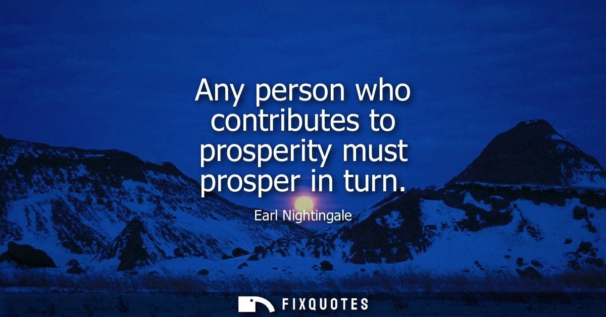 Any person who contributes to prosperity must prosper in turn