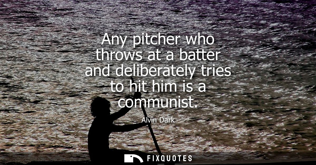 Any pitcher who throws at a batter and deliberately tries to hit him is a communist