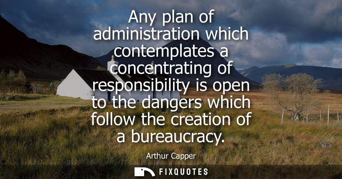 Any plan of administration which contemplates a concentrating of responsibility is open to the dangers which follow the 