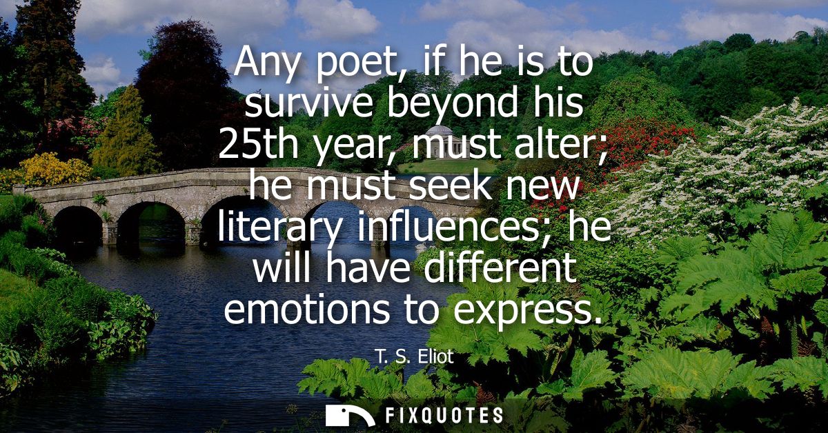 Any poet, if he is to survive beyond his 25th year, must alter he must seek new literary influences he will have differe
