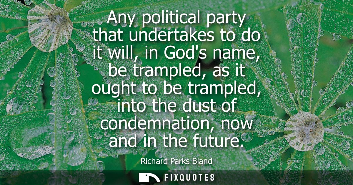 Any political party that undertakes to do it will, in Gods name, be trampled, as it ought to be trampled, into the dust 
