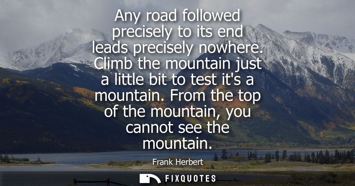 Any road followed precisely to its end leads precisely nowhere. Climb the mountain just a little bit to test its a mount
