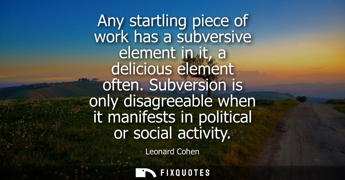 Any startling piece of work has a subversive element in it, a delicious element often. Subversion is only disagreeable w