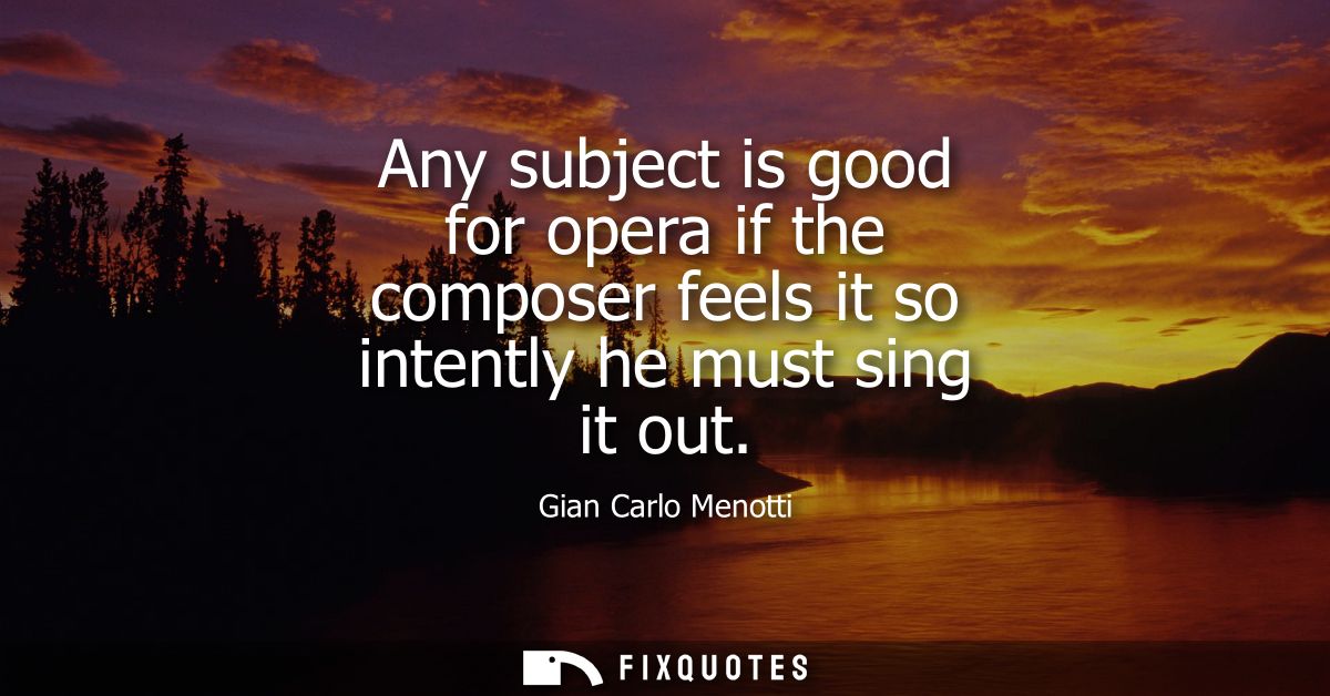Any subject is good for opera if the composer feels it so intently he must sing it out