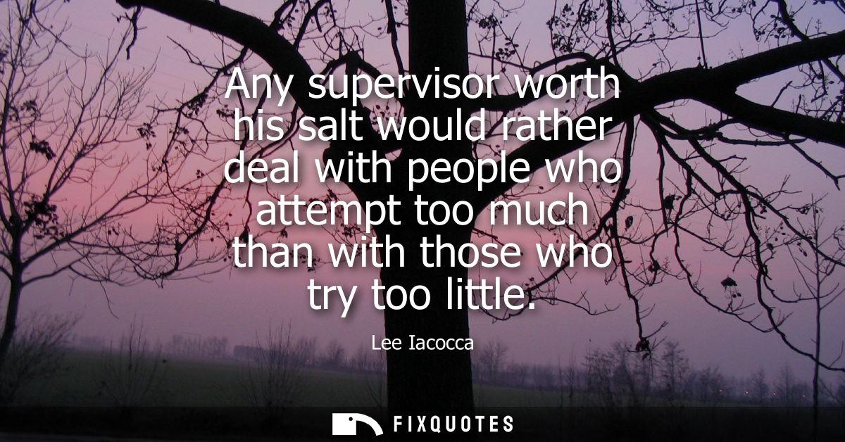 Any supervisor worth his salt would rather deal with people who attempt too much than with those who try too little