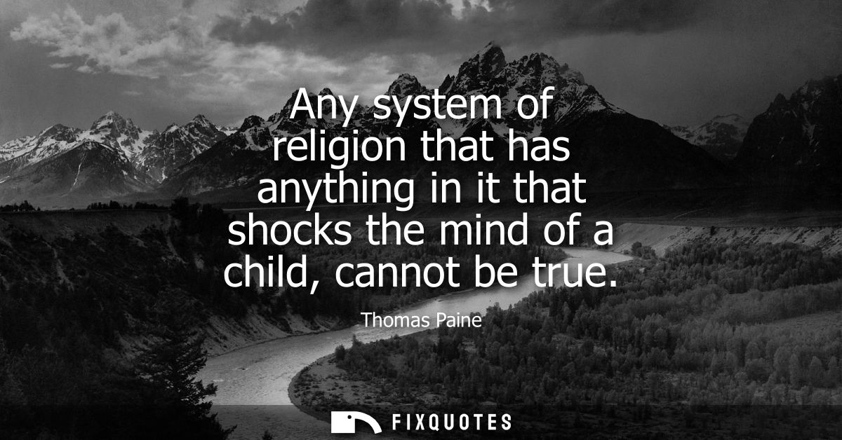 Any system of religion that has anything in it that shocks the mind of a child, cannot be true