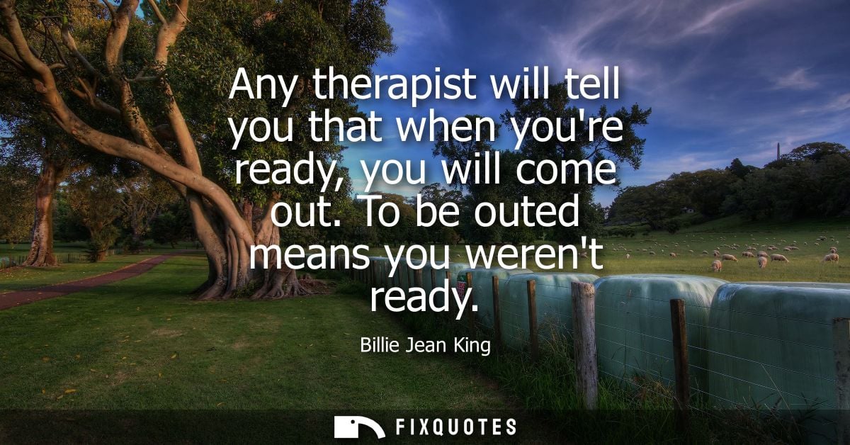Any therapist will tell you that when youre ready, you will come out. To be outed means you werent ready