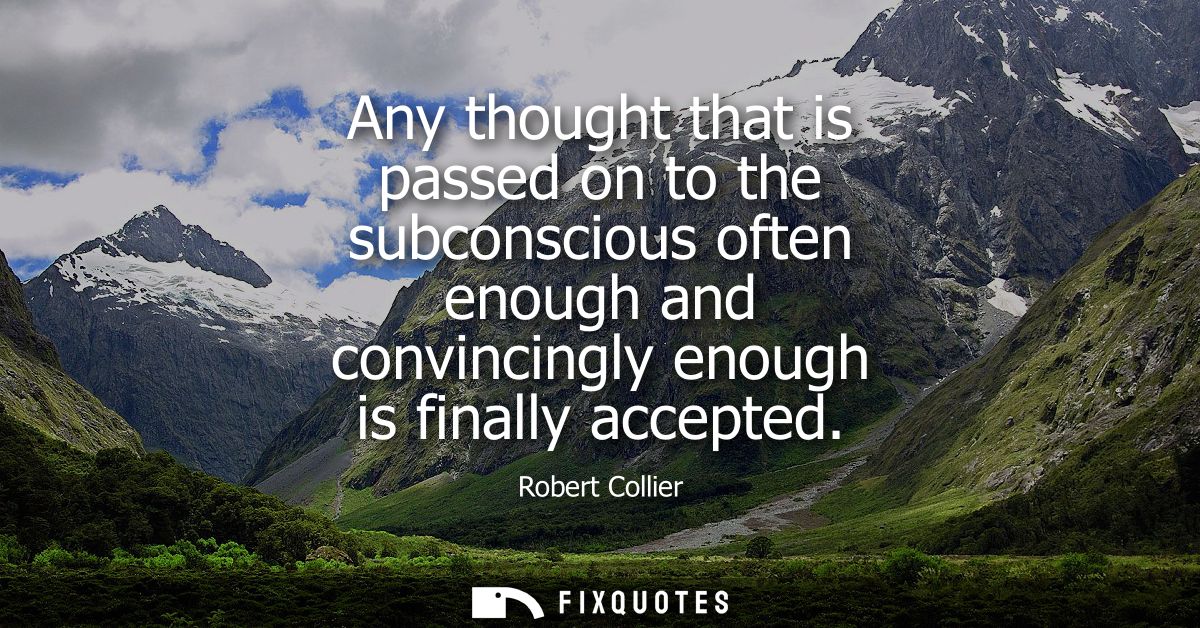 Any thought that is passed on to the subconscious often enough and convincingly enough is finally accepted