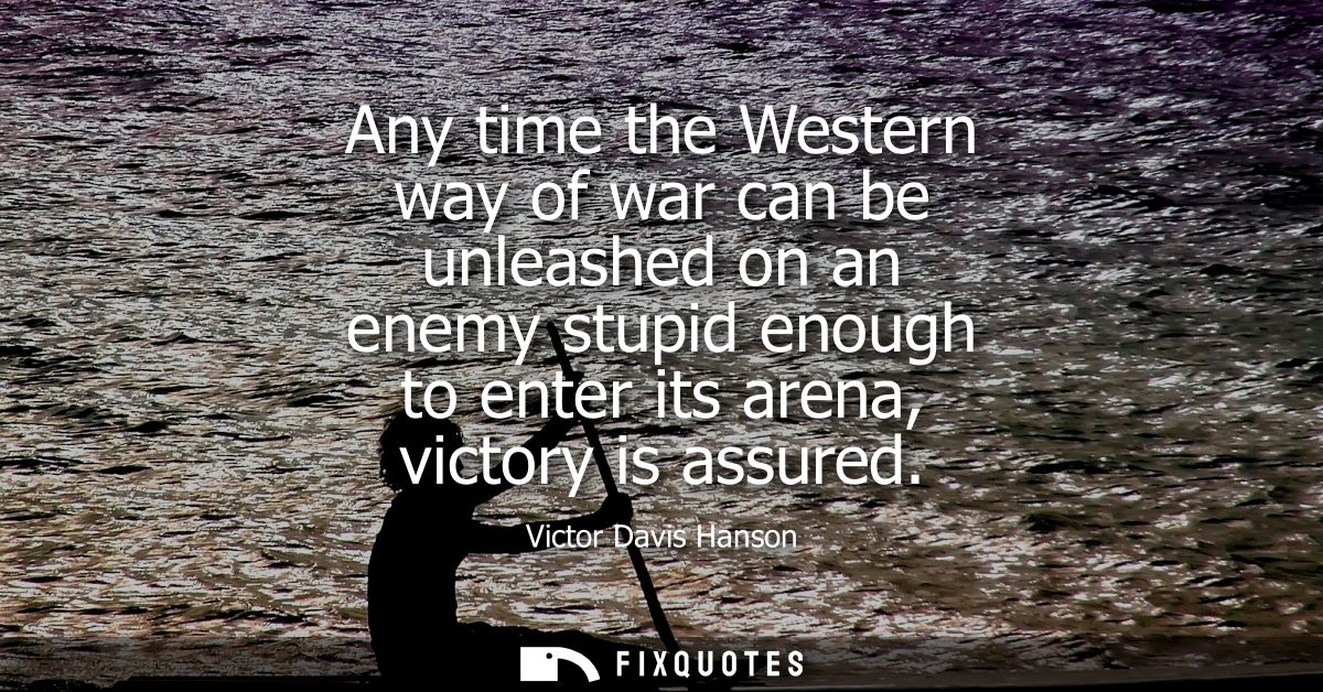 Any time the Western way of war can be unleashed on an enemy stupid enough to enter its arena, victory is assured