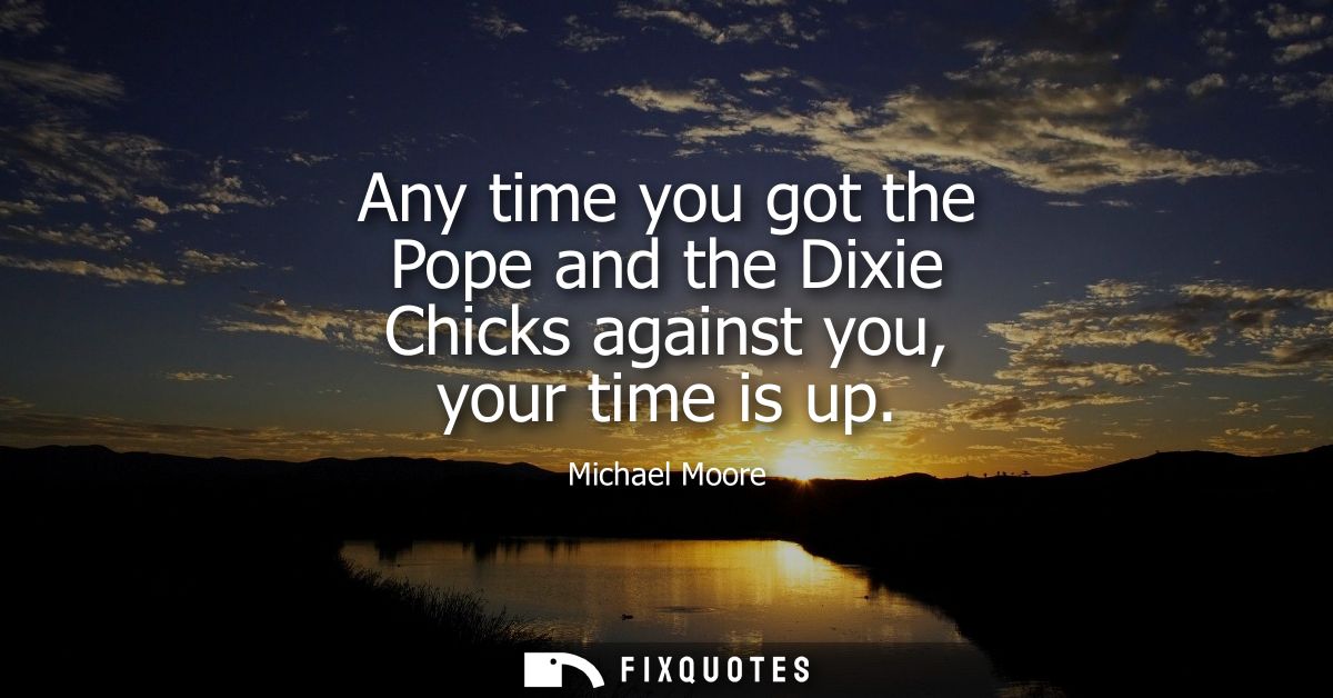 Any time you got the Pope and the Dixie Chicks against you, your time is up