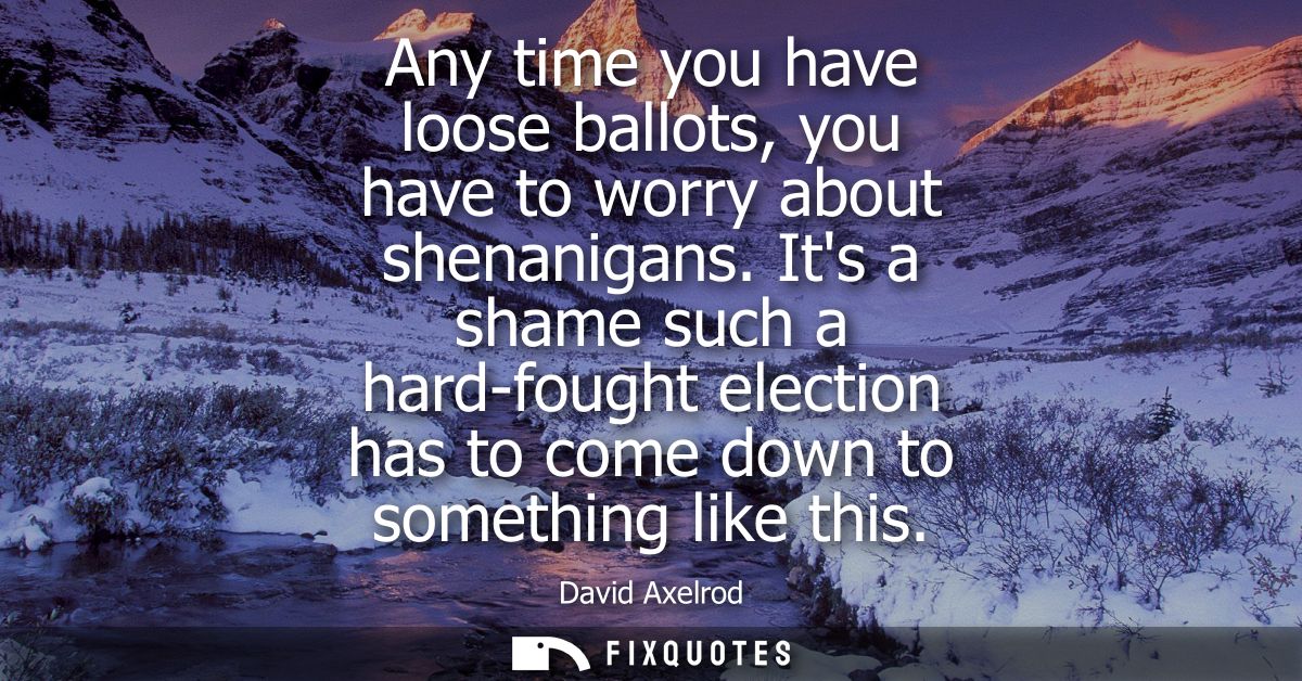 Any time you have loose ballots, you have to worry about shenanigans. Its a shame such a hard-fought election has to com