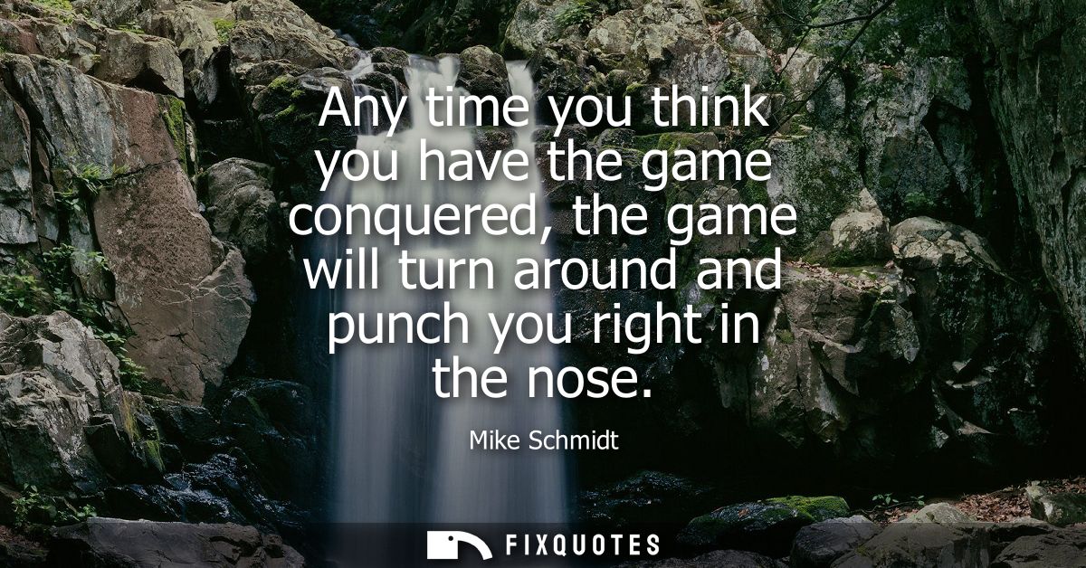 Any time you think you have the game conquered, the game will turn around and punch you right in the nose