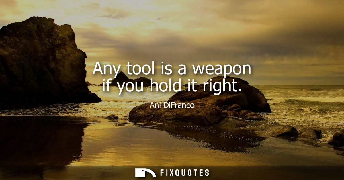 Any tool is a weapon if you hold it right