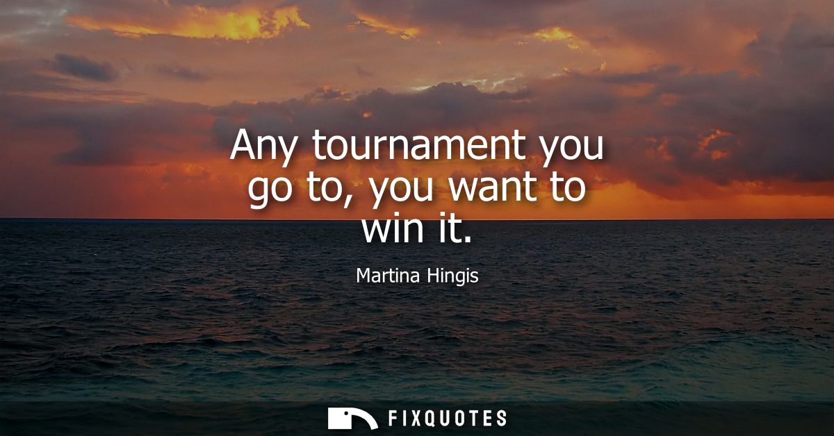 Any tournament you go to, you want to win it