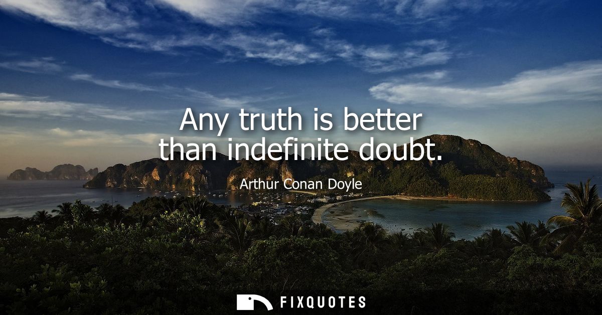 Any truth is better than indefinite doubt
