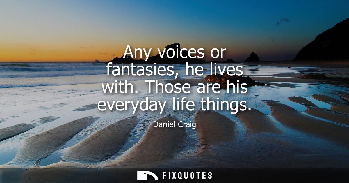 Any voices or fantasies, he lives with. Those are his everyday life things