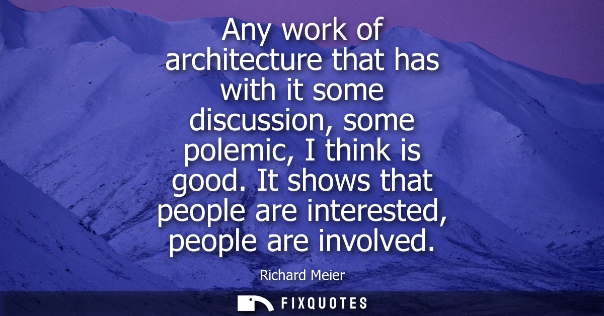Any work of architecture that has with it some discussion, some polemic, I think is good. It shows that people are inter