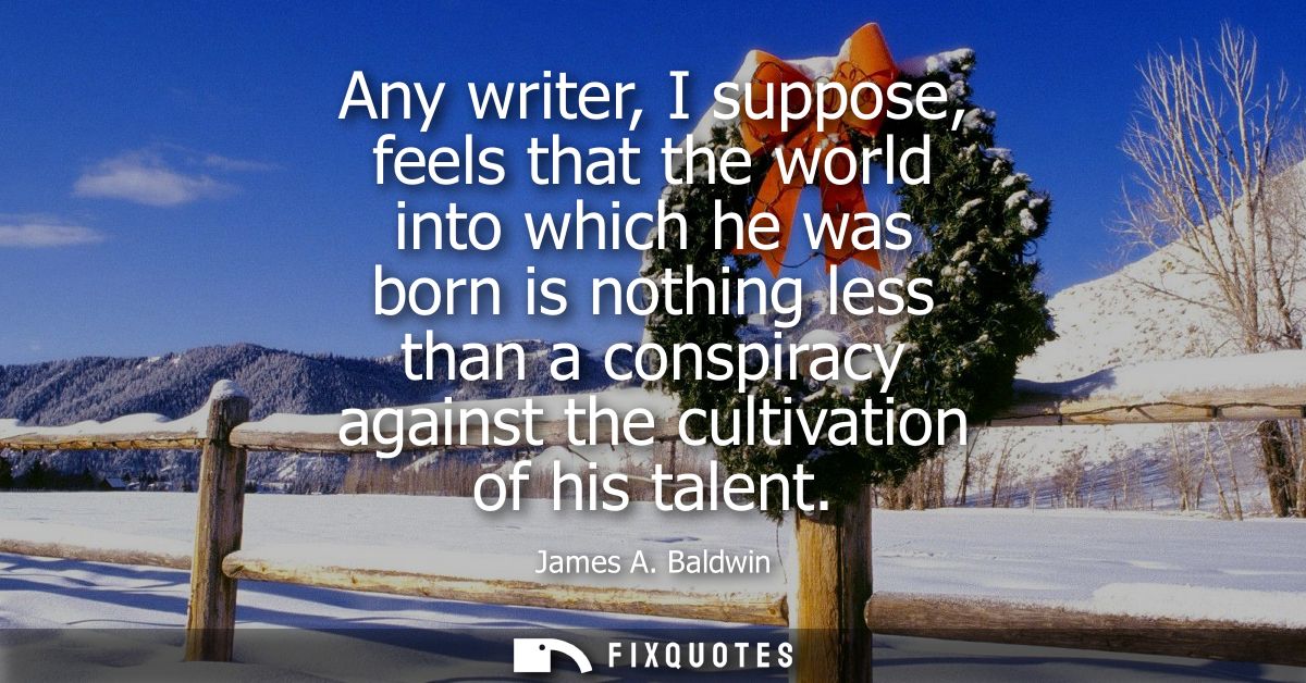 Any writer, I suppose, feels that the world into which he was born is nothing less than a conspiracy against the cultiva