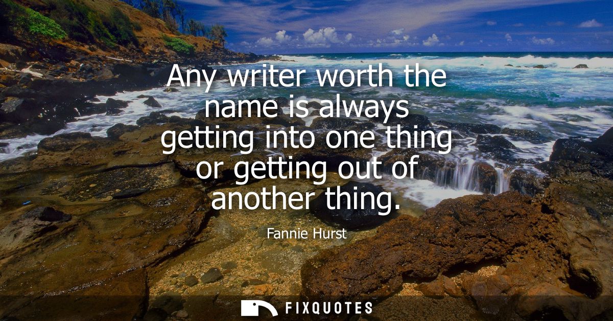 Any writer worth the name is always getting into one thing or getting out of another thing