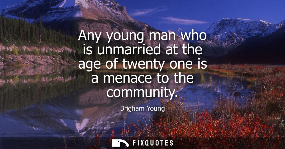 Any young man who is unmarried at the age of twenty one is a menace to the community