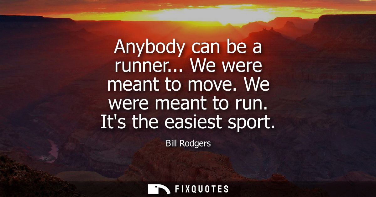 Anybody can be a runner... We were meant to move. We were meant to run. Its the easiest sport