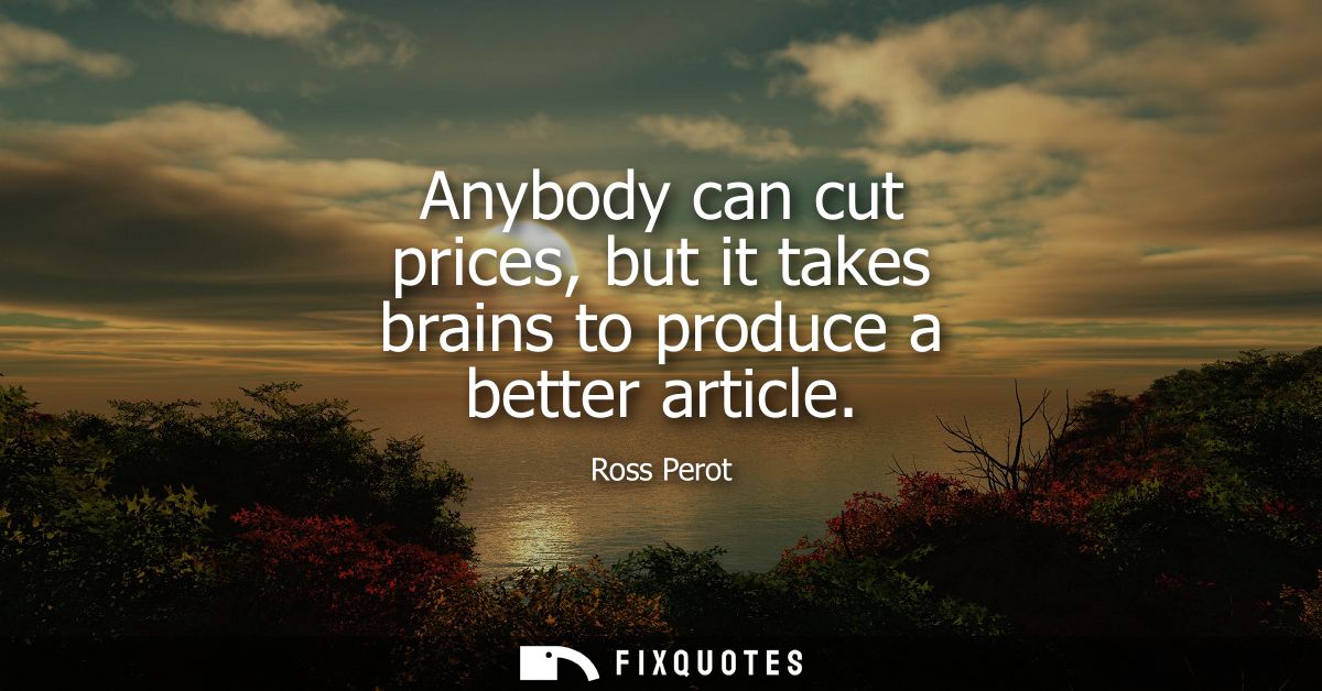 Anybody can cut prices, but it takes brains to produce a better article