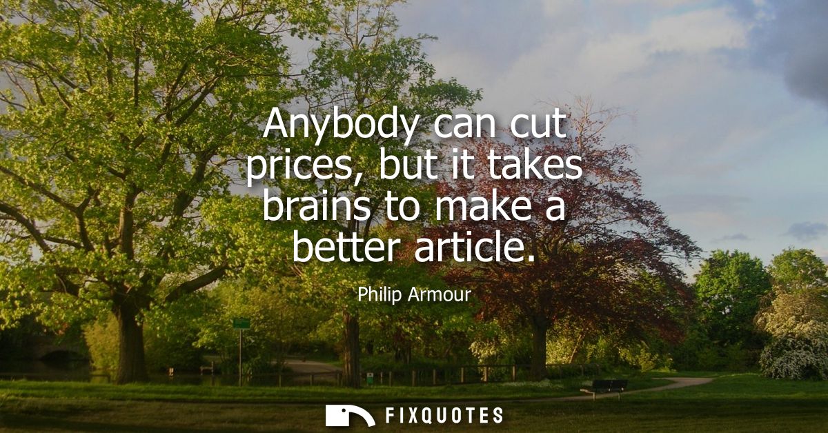 Anybody can cut prices, but it takes brains to make a better article