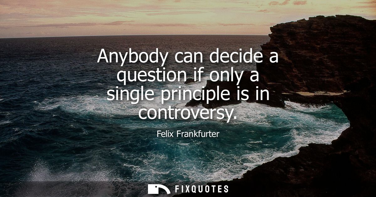 Anybody can decide a question if only a single principle is in controversy