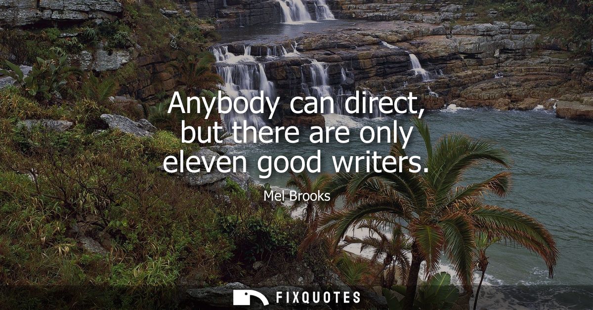 Anybody can direct, but there are only eleven good writers