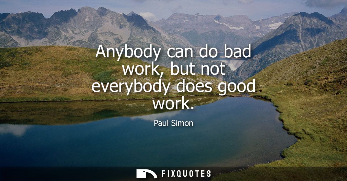 Anybody can do bad work, but not everybody does good work