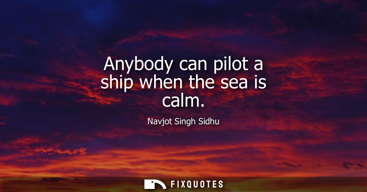 Anybody can pilot a ship when the sea is calm