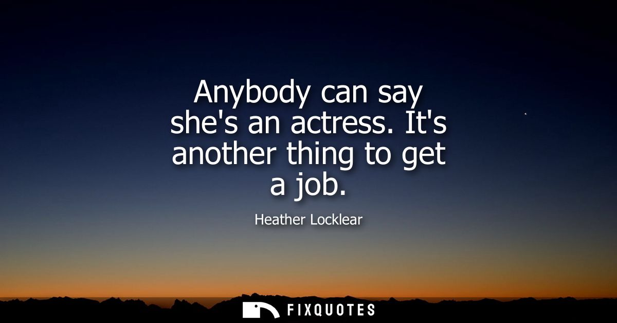 Anybody can say shes an actress. Its another thing to get a job