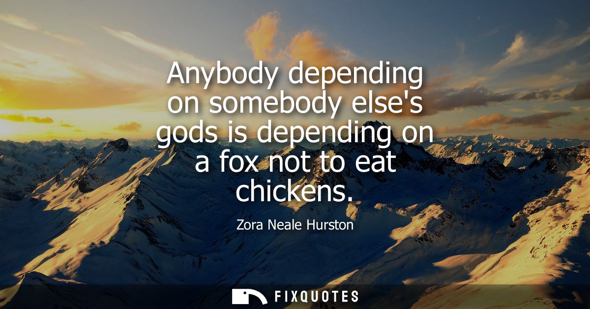 Anybody depending on somebody elses gods is depending on a fox not to eat chickens