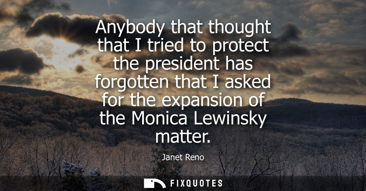 Anybody that thought that I tried to protect the president has forgotten that I asked for the expansion of the Monica Le