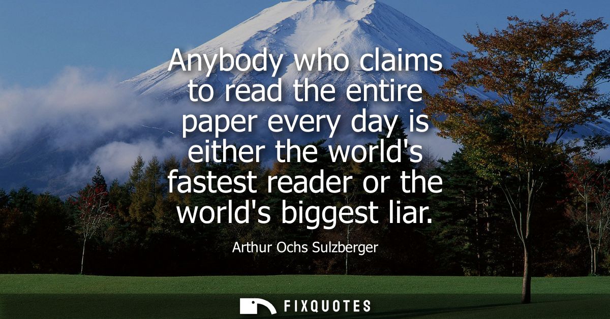 Anybody who claims to read the entire paper every day is either the worlds fastest reader or the worlds biggest liar