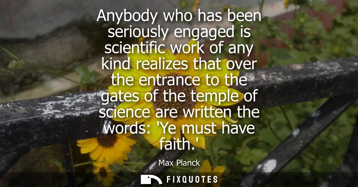 Anybody who has been seriously engaged is scientific work of any kind realizes that over the entrance to the gates of th