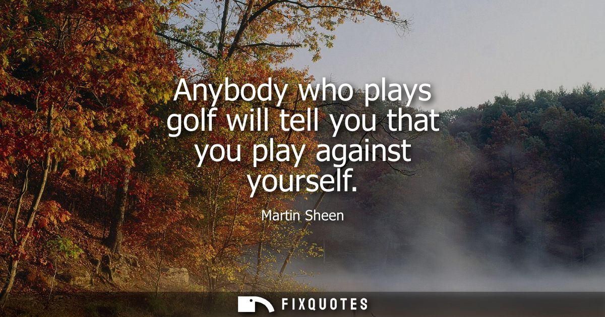 Anybody who plays golf will tell you that you play against yourself