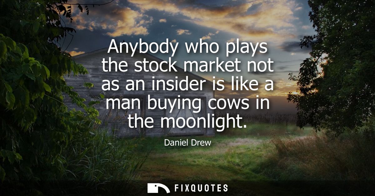 Anybody who plays the stock market not as an insider is like a man buying cows in the moonlight