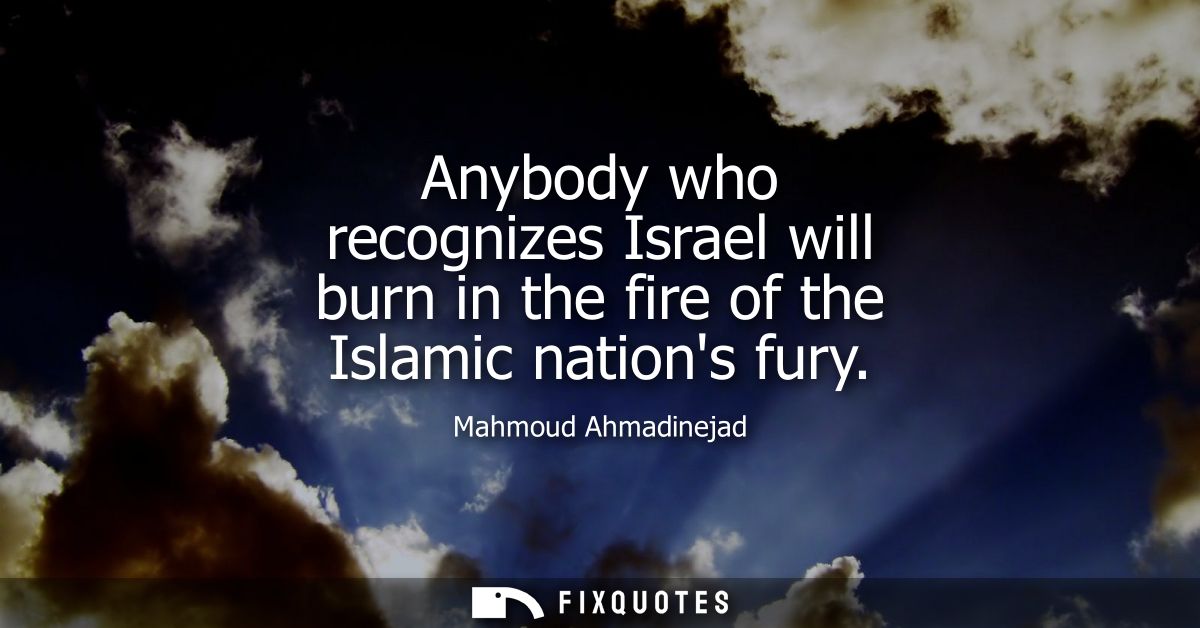 Anybody who recognizes Israel will burn in the fire of the Islamic nations fury