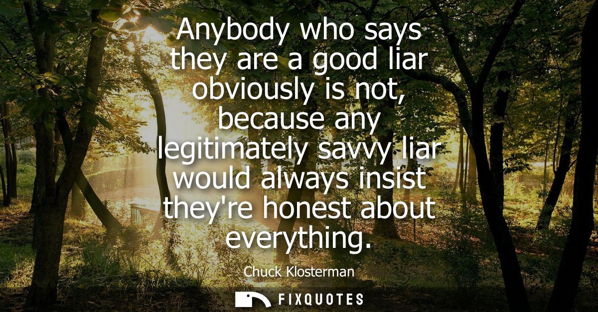 Anybody who says they are a good liar obviously is not, because any legitimately savvy liar would always insist theyre h